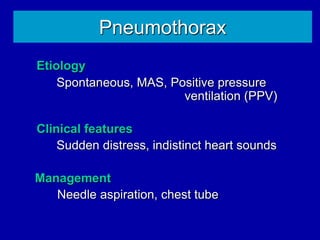 Pneumothorax
Etiology
Spontaneous, MAS, Positive pressure
ventilation (PPV)
Clinical features
Sudden distress, indistinct heart sounds
Management
Needle aspiration, chest tube
 