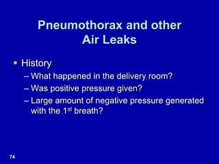 Pneumothorax and other
Air Leaks
 History
– What happened in the delivery room?
– Was positive pressure given?
– Large amount of negative pressure generated
with the 1st breath?
74
 