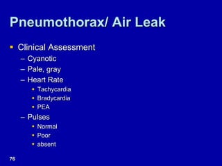 Pneumothorax/ Air Leak
 Clinical Assessment
– Cyanotic
– Pale, gray
– Heart Rate
 Tachycardia
 Bradycardia
 PEA
– Pulses
 Normal
 Poor
 absent
76
 