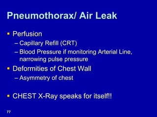 Pneumothorax/ Air Leak
 Perfusion
– Capillary Refill (CRT)
– Blood Pressure if monitoring Arterial Line,
narrowing pulse pressure
 Deformities of Chest Wall
– Asymmetry of chest
 CHEST X-Ray speaks for itself!!
77
 