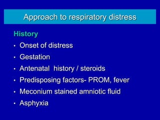 Approach to respiratory distress
History
• Onset of distress
• Gestation
• Antenatal history / steroids
• Predisposing factors- PROM, fever
• Meconium stained amniotic fluid
• Asphyxia
 