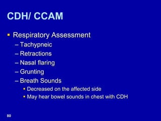 CDH/ CCAM
 Respiratory Assessment
– Tachypneic
– Retractions
– Nasal flaring
– Grunting
– Breath Sounds
 Decreased on the affected side
 May hear bowel sounds in chest with CDH
80
 