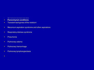  Table 1. Potential Pulmonary Causes for Respiratory Distress in Neonates
 Parenchymal conditions
 Transient tachypnea of the newborn
 Meconium aspiration syndrome and other aspirations
 Respiratory distress syndrome
 Pneumonia
 Pulmonary edema
 Pulmonary hemorrhage
 Pulmonary lymphangiectasia

 