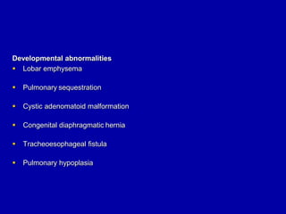 Developmental abnormalities
 Lobar emphysema
 Pulmonary sequestration
 Cystic adenomatoid malformation
 Congenital diaphragmatic hernia
 Tracheoesophageal fistula
 Pulmonary hypoplasia
 