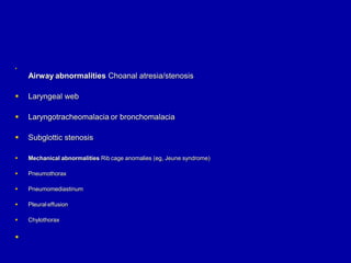
Airway abnormalities Choanal atresia/stenosis
 Laryngeal web
 Laryngotracheomalacia or bronchomalacia
 Subglottic stenosis
 Mechanical abnormalities Rib cage anomalies (eg, Jeune syndrome)
 Pneumothorax
 Pneumomediastinum
 Pleural effusion
 Chylothorax

 