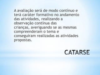 A avaliação será de modo contínuo e
terá caráter formativo no andamento
das atividades, realizando a
observação contínua das
crianças, averiguando se as mesmas
compreenderam o tema e
conseguiram realizadas as atividades
propostas.
 