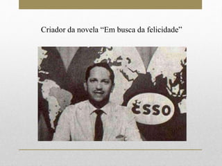 Criador da novela “Em busca da felicidade” 
 