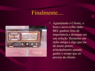 Finalmente.... Aguardando o Cliente, o bom e novo-velho rádio BEL ganhou Ares de importância e destaque em sua coleção. Restaurar um rádio antigo é algo que me dá muito prazer, principalmente quando ganho o tempo que eu preciso do cliente. 
