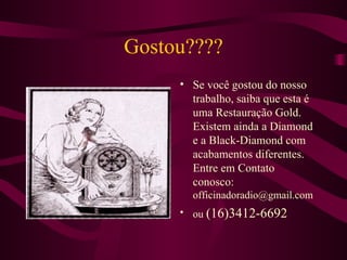Gostou???? Se você gostou do nosso trabalho, saiba que esta é uma Restauração Gold. Existem ainda a Diamond e a Black-Diamond com acabamentos diferentes. Entre em Contato conosco:  [email_address] ou  (16)3412-6692 