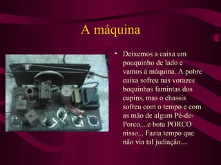 A máquina Deixemos a caixa um pouquinho de lado e vamos à máquina. A pobre caixa sofreu nas vorazes boquinhas famintas dos cupins, mas o chassis sofreu com o tempo e com as mão de algum Pé-de-Porco....e bota PORCO nisso... Fazia tempo que não via tal judiação.... 