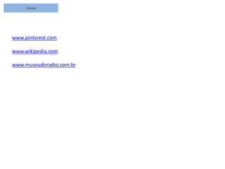 Fontes
www.pinterest.com
www.wikipedia.com
www.museudoradio.com.br
 