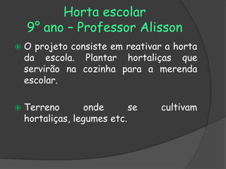 Horta escolar
    9° ano – Professor Alisson
   O projeto consiste em reativar a horta
    da escola. Plantar hortaliças que
    servirão na cozinha para a merenda
    escolar.

   Terreno        onde      se   cultivam
    hortaliças, legumes etc.
 