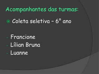 Acompanhantes das turmas:

   Coleta seletiva – 6° ano

- Francione
- Lílian Bruna
- Luanne
 