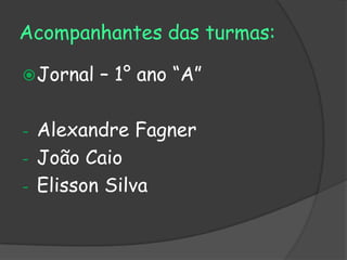 Acompanhantes das turmas:

 Jornal   – 1° ano “A”

- Alexandre Fagner
- João Caio
- Elisson Silva
 