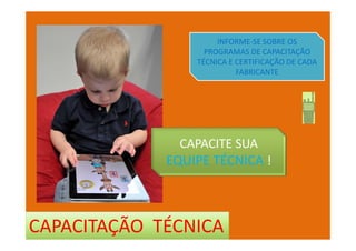 CAPACITAÇÃO TÉCNICA
INFORME-SE SOBRE OS
PROGRAMAS DE CAPACITAÇÃO
TÉCNICA E CERTIFICAÇÃO DE CADA
FABRICANTE
CAPACITE SUA
EQUIPE TÉCNICA !
 
