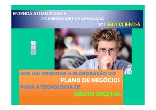 ENTENDA AS DEMANDAS E
POSSIBILIDADES DE APLICAÇÃO
DOS SEUS CLIENTES
ISSO VAI ORIENTAR A ELABORAÇÃO DO
PLANO DE NEGÓCIOS
PARA A TECNOLOGIA DE
RÁDIO DIGITAL
 