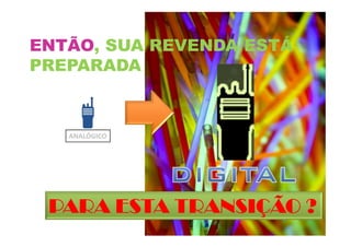 ENTÃO, SUA REVENDA ESTÁ
PREPARADA
hum
PARA ESTA TRANSIÇÃO ?PARA ESTA TRANSIÇÃO ?PARA ESTA TRANSIÇÃO ?PARA ESTA TRANSIÇÃO ?
ANALÓGICO
 