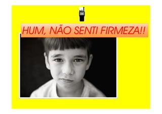 HUM, NÃO SENTI FIRMEZAHUM, NÃO SENTI FIRMEZAHUM, NÃO SENTI FIRMEZAHUM, NÃO SENTI FIRMEZA!!
 