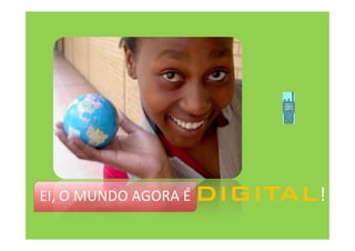 EI, O MUNDO AGORA É DIGITAL!
 