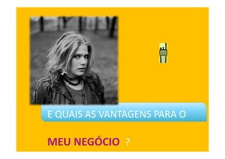 E QUAIS AS VANTAGENS PARA O
MEU NEGÓCIO ?
 