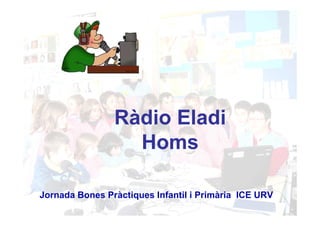 Ràdio Eladi
                  Homs

Jornada Bones Pràctiques Infantil i Primària ICE URV
 