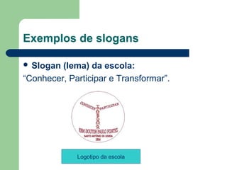 Exemplos de slogans

 Slogan (lema) da escola:
“Conhecer, Participar e Transformar”.




             Logotipo da escola
                                         
 