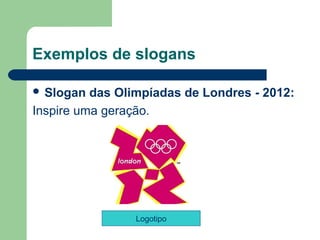 Exemplos de slogans

 Slogan  das Olimpíadas de Londres - 2012:
Inspire uma geração. 




                  Logotipo
                                     
 