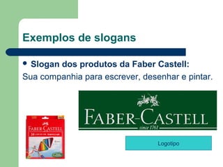 Exemplos de slogans

 Slogandos produtos da Faber Castell:
Sua companhia para escrever, desenhar e pintar.




                                 Logotipo

                                        
 