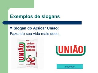 Exemplos de slogans

 Slogan do Açúcar União: 
Fazendo sua vida mais doce.




                              Logotipo
                                          
 