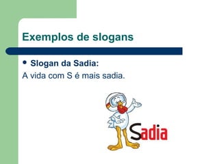 Exemplos de slogans

 Slogan  da Sadia: 
A vida com S é mais sadia.




                              
 