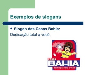 Exemplos de slogans

 Slogan das Casas Bahia: 
Dedicação total a você.




                              
 