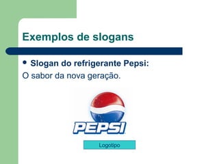 Exemplos de slogans

 Slogan do refrigerante Pepsi: 
O sabor da nova geração. 




                   Logotipo

                                    
 