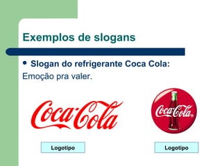 Exemplos de slogans

 Slogando refrigerante Coca Cola: 
Emoção pra valer.




      Logotipo                   Logotipo
                                       
 