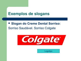 Exemplos de slogans

 Slogan  do Creme Dental Sorriso: 
Sorriso Saudável. Sorriso Colgate 




                       Logotipo


                                       
 