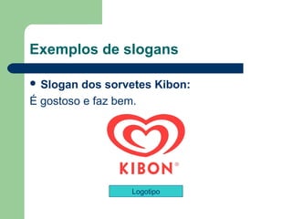 Exemplos de slogans

 Slogan dos sorvetes Kibon: 
É gostoso e faz bem. 




                  Logotipo

                                 
 