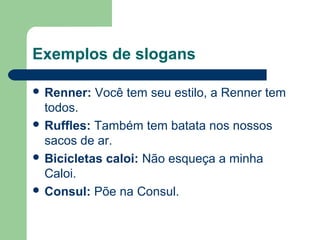 Exemplos de slogans

 Renner: Você tem seu estilo, a Renner tem 
  todos.
 Ruffles: Também tem batata nos nossos 
  sacos de ar.
 Bicicletas caloi: Não esqueça a minha 
  Caloi.
 Consul: Põe na Consul.



                                      
 