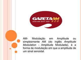 AM-    Modulação    em Amplitude      ou
simplesmente AM (do inglês Amplitude
Modulation - Amplitude Modulada), é a
forma de modulação em que a amplitude de
um sinal senoidal.
 