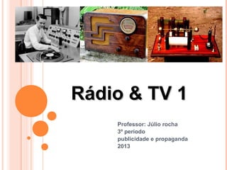 Rádio & TV 1
    Professor: Júlio rocha
    3º período
    publicidade e propaganda
    2013
 