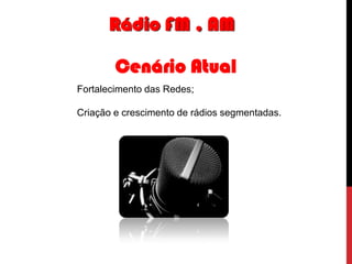 Rádio FM , AM
Cenário Atual
Fortalecimento das Redes;
Criação e crescimento de rádios segmentadas.

 