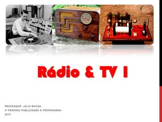 Rádio & TV 1
PROFESSOR: JÚLIO ROCHA
3º PERÍODO PUBLICIDADE E PROPAGANDA
2014

 