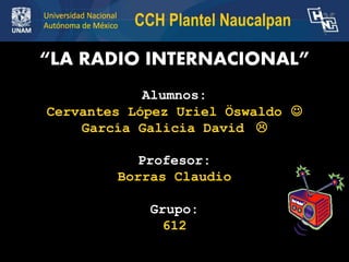 “LA RADIO INTERNACIONAL”
Alumnos:
Cervantes López Uriel Öswaldo 
García Galicia David 
Profesor:
Borras Claudio
Grupo:
612
1
 