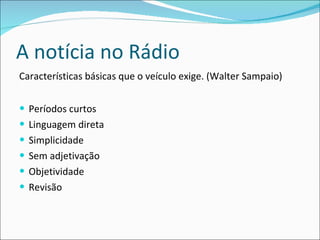 A notícia no Rádio Características básicas que o veículo exige. (Walter Sampaio) Períodos curtos Linguagem direta Simplicidade Sem adjetivação Objetividade Revisão  