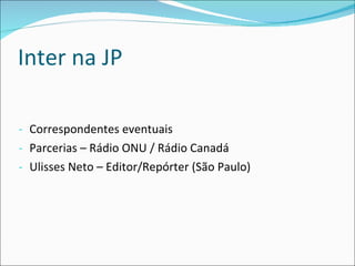 Inter na JP  Correspondentes eventuais  Parcerias – Rádio ONU / Rádio Canadá  Ulisses Neto – Editor/Repórter (São Paulo) 
