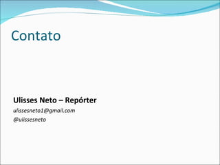Contato Ulisses Neto – Repórter [email_address] @ulissesneto 