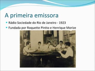A primeira emissora Rádio Sociedade do Rio de Janeiro - 1923  Fundada por Roquette Pintto e Henrique Morize 