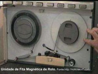 Unidade de Fita Magnética de Rolo. Fonte:http://noticias.r7.com 
 