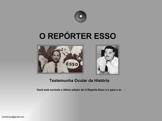 O REPÓRTER ESSO Testemunha Ocular da História   Você está ouvindo a última edição de O Repórte Esso a ir para o ar. 