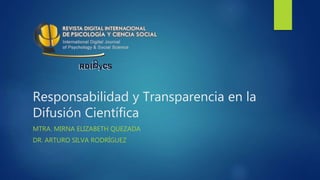 Responsabilidad y Transparencia en la
Difusión Científica
MTRA. MIRNA ELIZABETH QUEZADA
DR. ARTURO SILVA RODRÍGUEZ
 