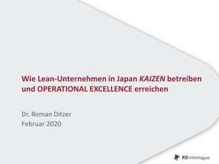 Wie Lean-Unternehmen in Japan KAIZEN betreiben
und OPERATIONAL EXCELLENCE erreichen
Dr. Roman Ditzer
Februar 2020
 