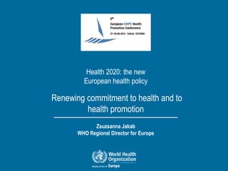 Health 2020: the new
         European health policy

Renewing commitment to health and to
         health promotion
             Zsuzsanna Jakab
       WHO Regional Director for Europe
 